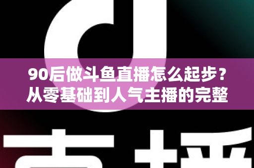 90后做斗鱼直播怎么起步?从零基础到人气主播的完整实战指南 90后做斗鱼直播怎么起步?从零基础到人气主播的完整实战指南