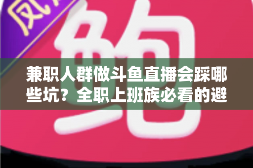 兼职人群做斗鱼直播会踩哪些坑?全职上班族必看的避坑指南与实战建议 兼职人群做斗鱼直播会踩哪些坑?全职上班族必看的避坑指南与实战建议