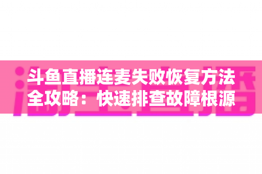 斗鱼直播连麦失败恢复方法全攻略：快速排查故障根源，轻松恢复流畅连麦体验