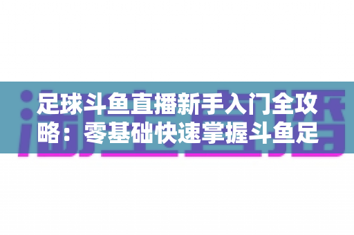足球斗鱼直播新手入门全攻略:零基础快速掌握斗鱼足球直播观看技巧与互动玩法 足球斗鱼直播新手入门全攻略:零基础快速掌握斗鱼足球直播观看技巧与互动玩法
