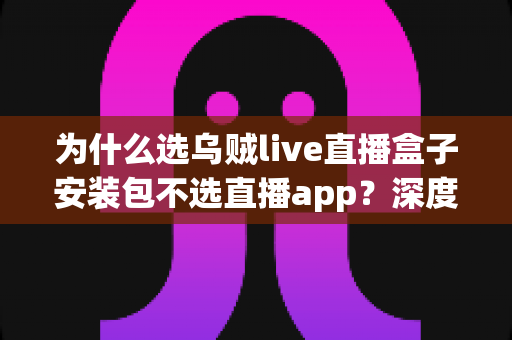为什么选乌贼live直播盒子安装包不选直播app?深度解析盒子安装包的核心优势与选择理由 为什么选乌贼live直播盒子安装包不选直播app?深度解析盒子安装包的核心优势与选择理由
