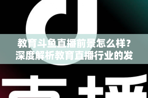 教育斗鱼直播前景怎么样?深度解析教育直播行业的发展趋势与变现机遇 教育斗鱼直播前景怎么样?深度解析教育直播行业的发展趋势与变现机遇