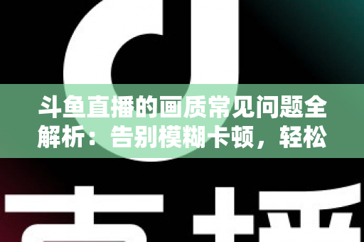 斗鱼直播的画质常见问题全解析:告别模糊卡顿,轻松享受高清流畅观播体验 斗鱼直播的画质常见问题全解析:告别模糊卡顿,轻松享受高清流畅观播体验