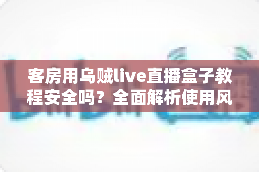 客房用乌贼live直播盒子教程安全吗?全面解析使用风险、安全防范与替代方案指南 客房用乌贼live直播盒子教程安全吗?全面解析使用风险、安全防范与替代方案指南