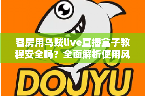 客房用乌贼live直播盒子教程安全吗？全面解析使用风险、安全防范与替代方案指南