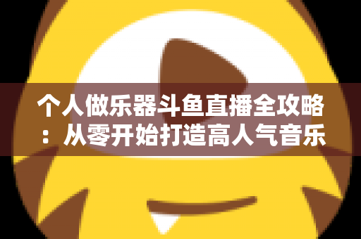 个人做乐器斗鱼直播全攻略:从零开始打造高人气音乐直播间的实战指南 个人做乐器斗鱼直播全攻略:从零开始打造高人气音乐直播间的实战指南