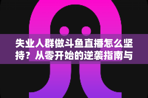 失业人群做斗鱼直播怎么坚持?从零开始的逆袭指南与心态修炼全解析 失业人群做斗鱼直播怎么坚持?从零开始的逆袭指南与心态修炼全解析
