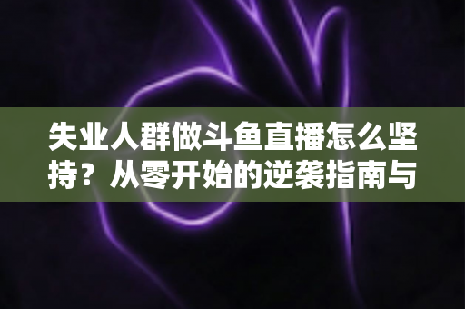 失业人群做斗鱼直播怎么坚持?从零开始的逆袭指南与心态修炼全解析 失业人群做斗鱼直播怎么坚持?从零开始的逆袭指南与心态修炼全解析