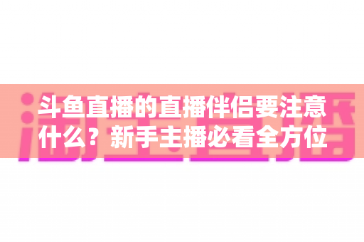 斗鱼直播的直播伴侣要注意什么?新手主播必看全方位设置与避坑指南 斗鱼直播的直播伴侣要注意什么?新手主播必看全方位设置与避坑指南