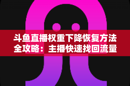 斗鱼直播权重下降恢复方法全攻略：主播快速找回流量与排名的实用指南