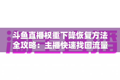 斗鱼直播权重下降恢复方法全攻略：主播快速找回流量与排名的实用指南