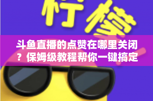 斗鱼直播的点赞在哪里关闭?保姆级教程帮你一键搞定互动设置,还你清净观看体验 斗鱼直播的点赞在哪里关闭?保姆级教程帮你一键搞定互动设置,还你清净观看体验