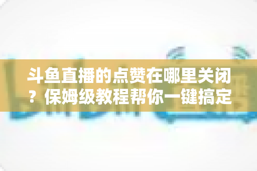 斗鱼直播的点赞在哪里关闭?保姆级教程帮你一键搞定互动设置,还你清净观看体验 斗鱼直播的点赞在哪里关闭?保姆级教程帮你一键搞定互动设置,还你清净观看体验