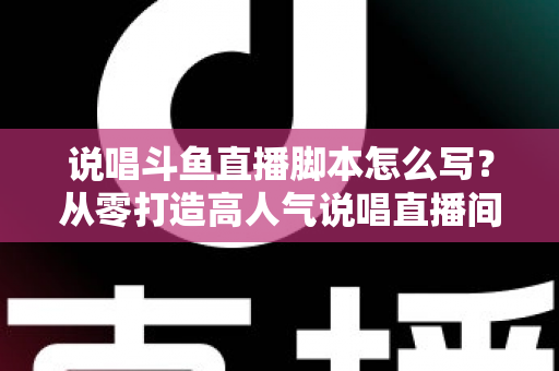 说唱斗鱼直播脚本怎么写?从零打造高人气说唱直播间的完整实操指南 说唱斗鱼直播脚本怎么写?从零打造高人气说唱直播间的完整实操指南