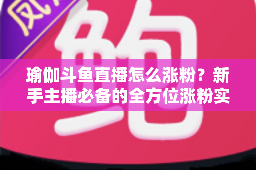瑜伽斗鱼直播怎么涨粉?新手主播必备的全方位涨粉实战指南 瑜伽斗鱼直播怎么涨粉?新手主播必备的全方位涨粉实战指南