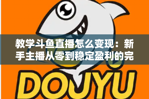 教学斗鱼直播怎么变现:新手主播从零到稳定盈利的完整实战指南 教学斗鱼直播怎么变现:新手主播从零到稳定盈利的完整实战指南