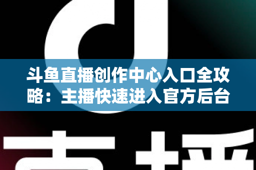 斗鱼直播创作中心入口全攻略:主播快速进入官方后台的方法与核心功能详解 斗鱼直播创作中心入口全攻略:主播快速进入官方后台的方法与核心功能详解