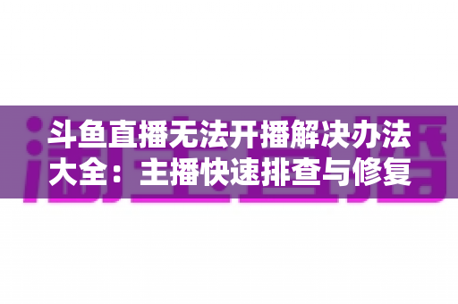 斗鱼直播无法开播解决办法大全：主播快速排查与修复的实用指南
