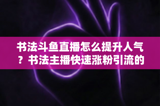 书法斗鱼直播怎么提升人气？书法主播快速涨粉引流的实战运营全指南