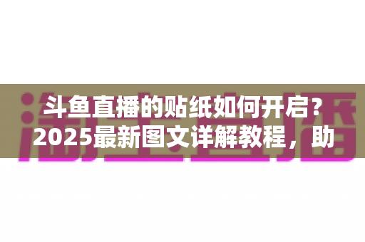 斗鱼直播的贴纸如何开启?2025最新图文详解教程,助你快速玩转直播间互动 斗鱼直播的贴纸如何开启?2025最新图文详解教程,助你快速玩转直播间互动