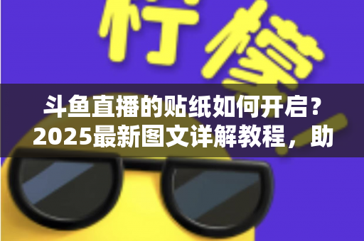 斗鱼直播的贴纸如何开启?2025最新图文详解教程,助你快速玩转直播间互动 斗鱼直播的贴纸如何开启?2025最新图文详解教程,助你快速玩转直播间互动