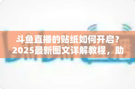 斗鱼直播的贴纸如何开启？2025最新图文详解教程，助你快速玩转直播间互动
