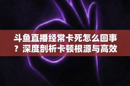 斗鱼直播经常卡死怎么回事？深度剖析卡顿根源与高效解决指南