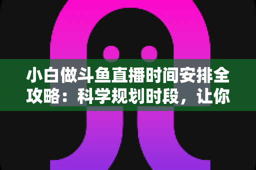 小白做斗鱼直播时间安排全攻略:科学规划时段,让你的直播间人气稳步增长 小白做斗鱼直播时间安排全攻略:科学规划时段,让你的直播间人气稳步增长