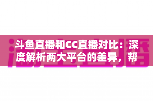 斗鱼直播和CC直播对比:深度解析两大平台的差异,帮你找到最适合的直播选择 斗鱼直播和CC直播对比:深度解析两大平台的差异,帮你找到最适合的直播选择