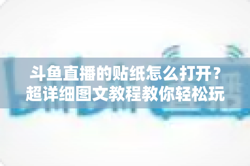 斗鱼直播的贴纸怎么打开？超详细图文教程教你轻松玩转斗鱼贴纸功能