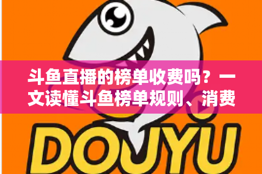 斗鱼直播的榜单收费吗？一文读懂斗鱼榜单规则、消费明细与理性冲榜全攻略