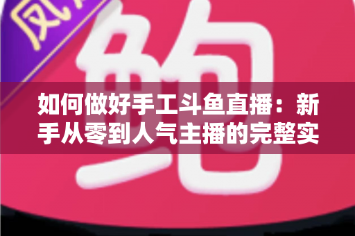如何做好手工斗鱼直播:新手从零到人气主播的完整实战指南 如何做好手工斗鱼直播:新手从零到人气主播的完整实战指南