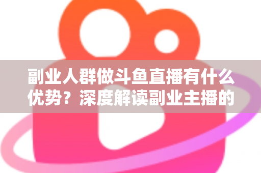 副业人群做斗鱼直播有什么优势?深度解读副业主播的五大竞争力与实用变现思路 副业人群做斗鱼直播有什么优势?深度解读副业主播的五大竞争力与实用变现思路