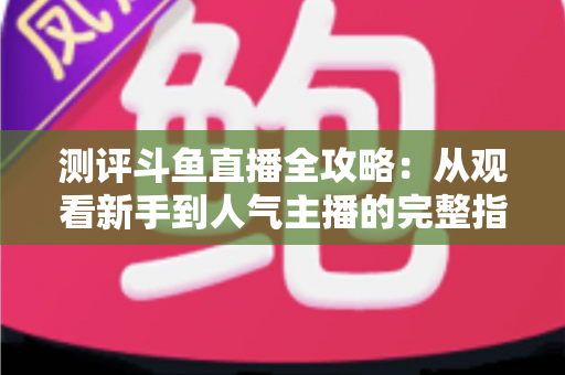 测评斗鱼直播全攻略:从观看新手到人气主播的完整指南 测评斗鱼直播全攻略:从观看新手到人气主播的完整指南