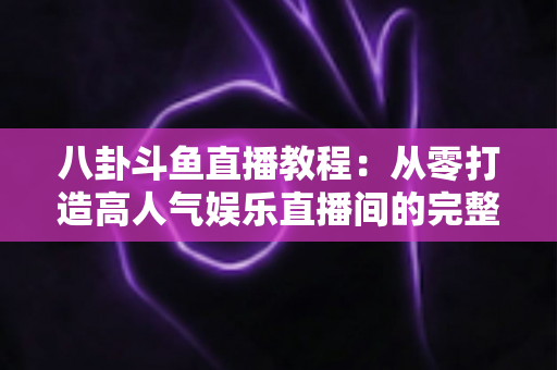 八卦斗鱼直播教程:从零打造高人气娱乐直播间的完整实战指南 八卦斗鱼直播教程:从零打造高人气娱乐直播间的完整实战指南