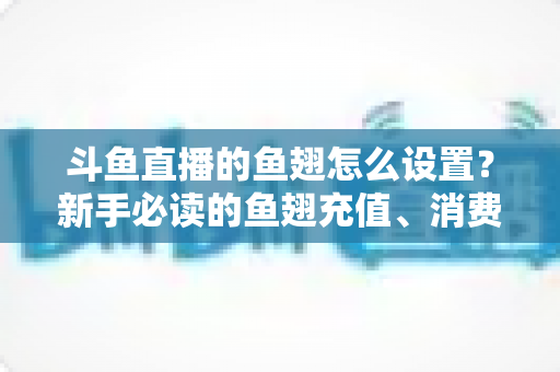 斗鱼直播的鱼翅怎么设置?新手必读的鱼翅充值、消费与安全设置全攻略 斗鱼直播的鱼翅怎么设置?新手必读的鱼翅充值、消费与安全设置全攻略