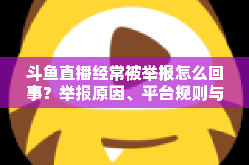 斗鱼直播经常被举报怎么回事?举报原因、平台规则与应对策略一文讲透 斗鱼直播经常被举报怎么回事?举报原因、平台规则与应对策略一文讲透