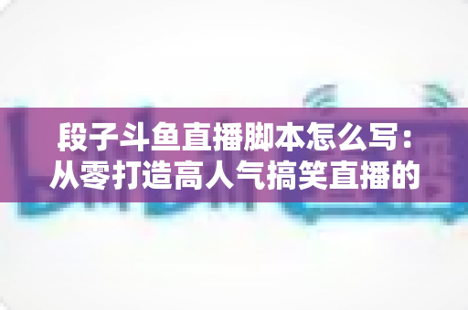 段子斗鱼直播脚本怎么写:从零打造高人气搞笑直播的完整创作指南 段子斗鱼直播脚本怎么写:从零打造高人气搞笑直播的完整创作指南
