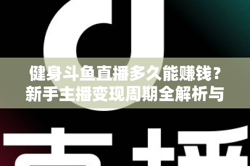 健身斗鱼直播多久能赚钱?新手主播变现周期全解析与快速起号指南 健身斗鱼直播多久能赚钱?新手主播变现周期全解析与快速起号指南