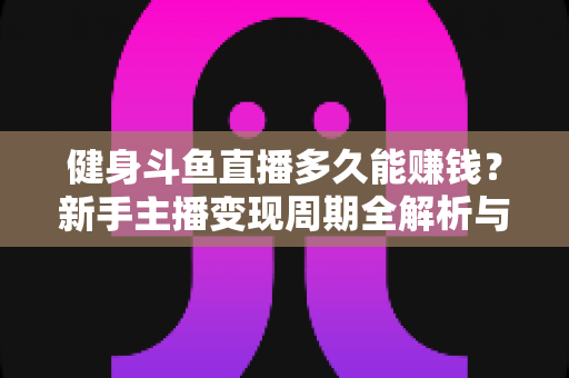 健身斗鱼直播多久能赚钱?新手主播变现周期全解析与快速起号指南 健身斗鱼直播多久能赚钱?新手主播变现周期全解析与快速起号指南