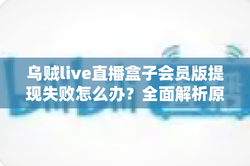 乌贼live直播盒子会员版提现失败怎么办？全面解析原因排查与高效解决指南