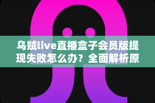 乌贼live直播盒子会员版提现失败怎么办？全面解析原因排查与高效解决指南