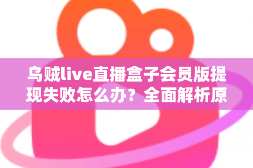 乌贼live直播盒子会员版提现失败怎么办？全面解析原因排查与高效解决指南