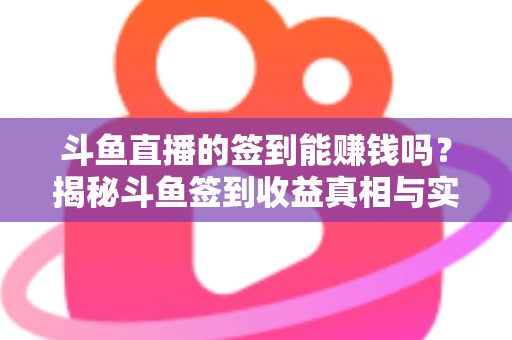 斗鱼直播的签到能赚钱吗?揭秘斗鱼签到收益真相与实用赚钱攻略 斗鱼直播的签到能赚钱吗?揭秘斗鱼签到收益真相与实用赚钱攻略