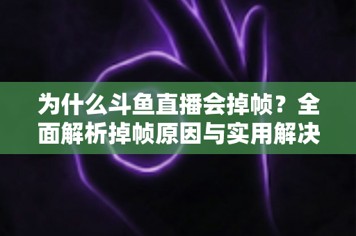 为什么斗鱼直播会掉帧？全面解析掉帧原因与实用解决方案，助你流畅开播