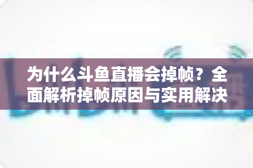 为什么斗鱼直播会掉帧？全面解析掉帧原因与实用解决方案，助你流畅开播