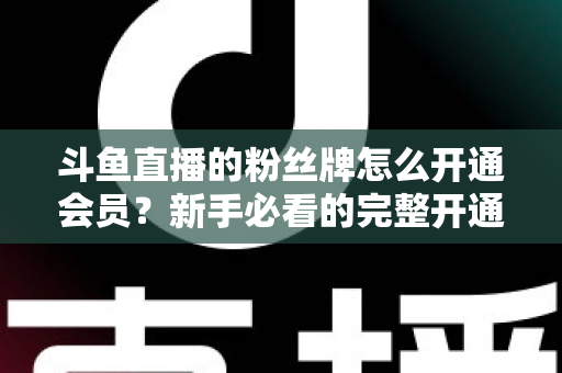 斗鱼直播的粉丝牌怎么开通会员?新手必看的完整开通指南与权益详解 斗鱼直播的粉丝牌怎么开通会员?新手必看的完整开通指南与权益详解