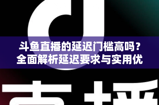 斗鱼直播的延迟门槛高吗?全面解析延迟要求与实用优化技巧 斗鱼直播的延迟门槛高吗?全面解析延迟要求与实用优化技巧