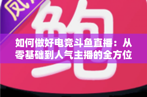 如何做好电竞斗鱼直播：从零基础到人气主播的全方位实战攻略