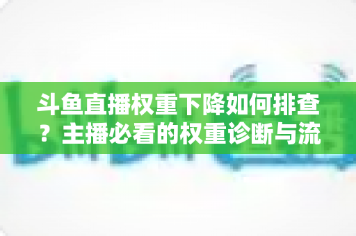 斗鱼直播权重下降如何排查?主播必看的权重诊断与流量恢复全攻略 斗鱼直播权重下降如何排查?主播必看的权重诊断与流量恢复全攻略